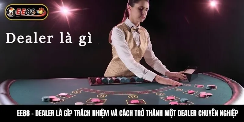 Dealer là gì? Trách nhiệm và cách trở thành một dealer chuyên nghiệp
