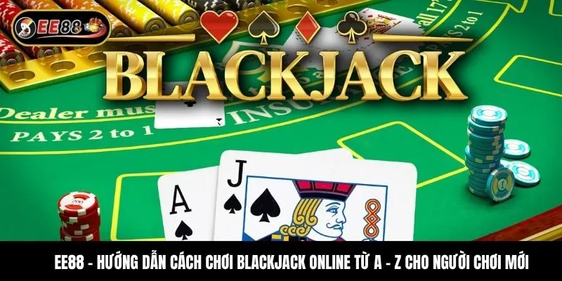 Hướng dẫn cách chơi Blackjack online từ A - Z cho người chơi mới