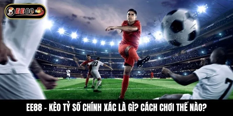 Kèo tỷ số chính xác là gì? Cách chơi như thế nào cho chuẩn?